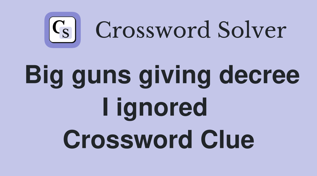 Big guns giving decree I ignored  Crossword Clue