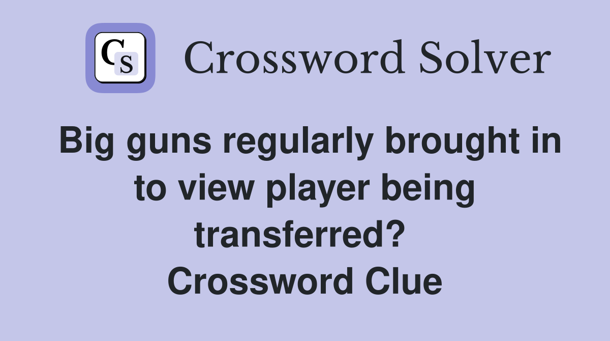 Big guns regularly brought in to view player being transferred?  Crossword Clue
