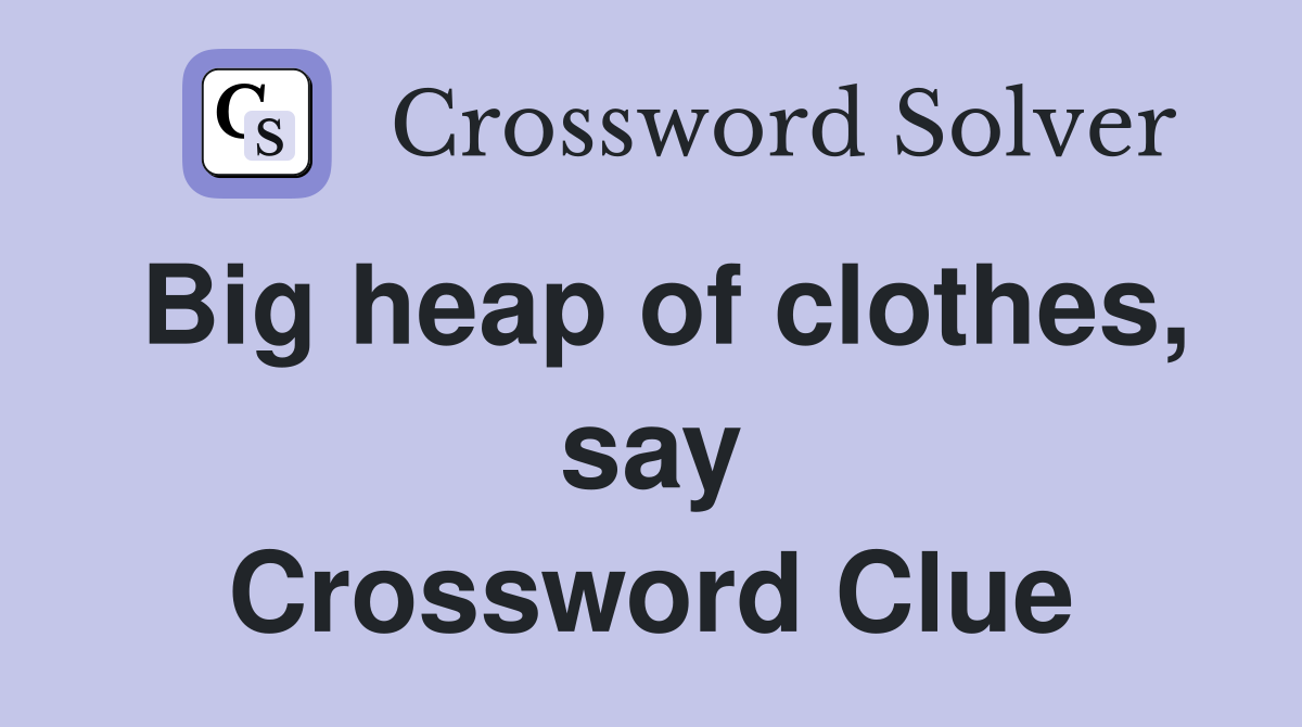 Big heap of clothes, say Crossword Clue