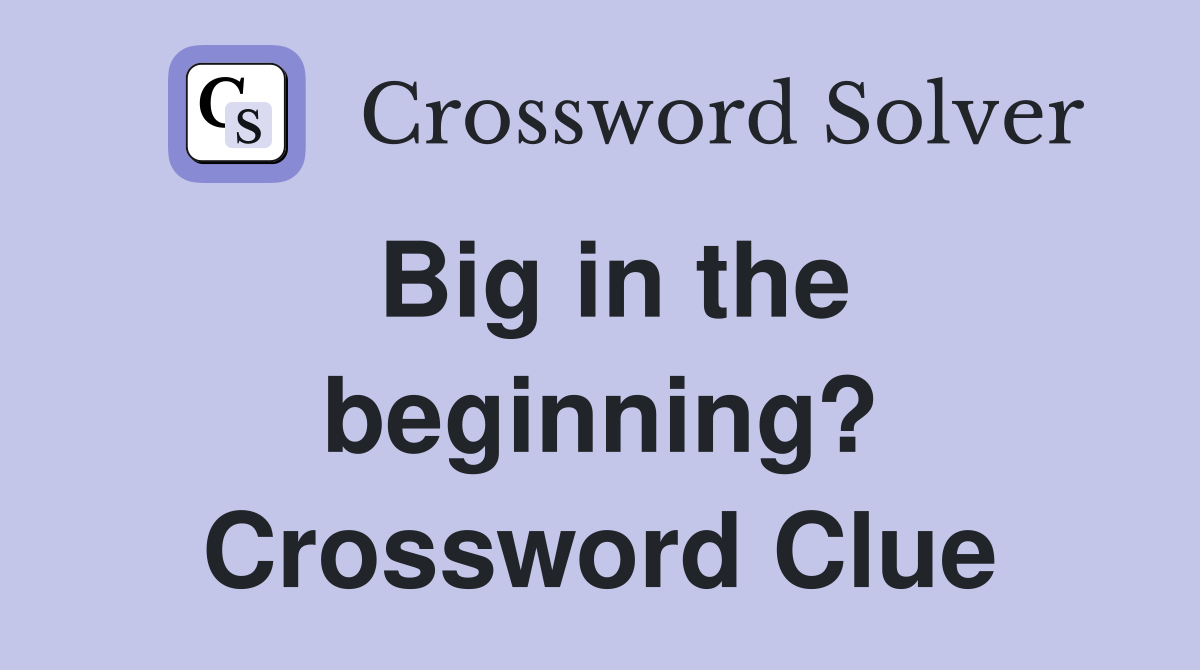 Big in the beginning? Crossword Clue