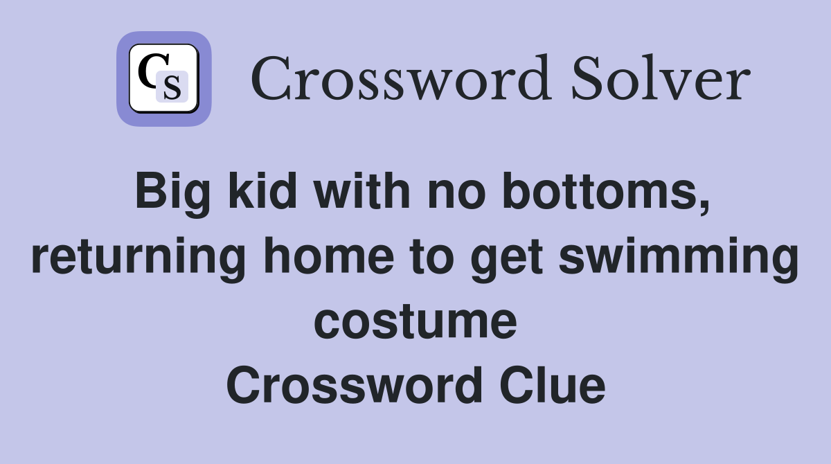 Big kid with no bottoms, returning home to get swimming costume Crossword Clue