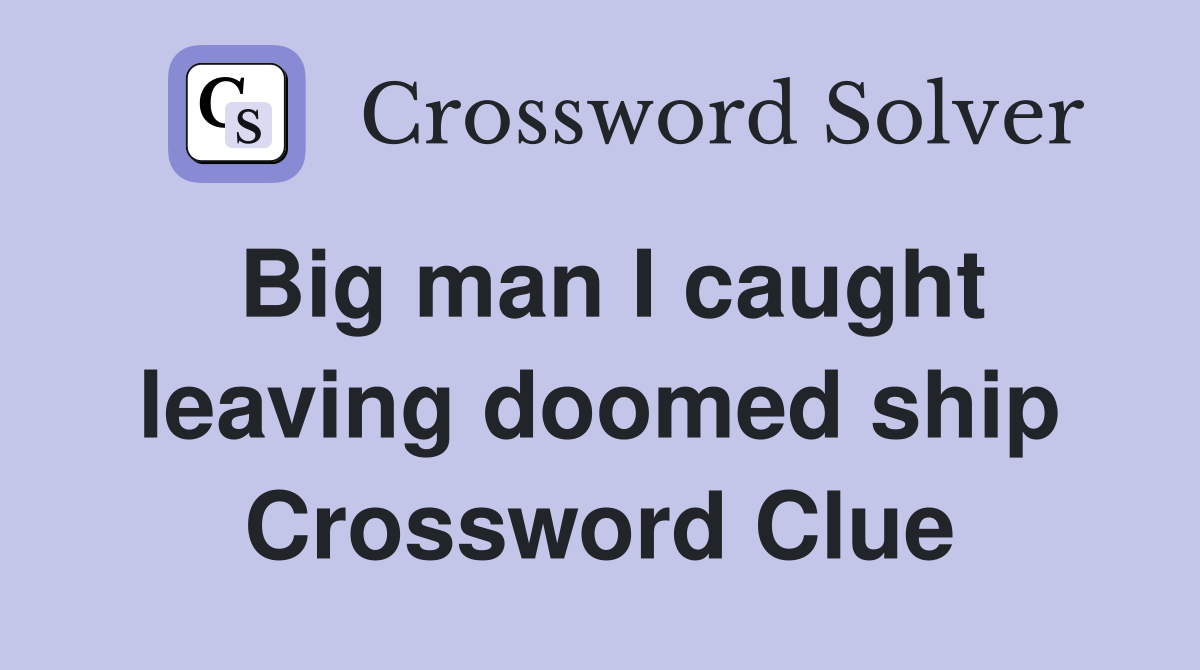 Big man I caught leaving doomed ship Crossword Clue
