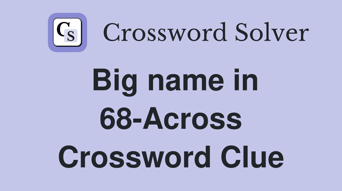 Big name in 68-Across Crossword Clue