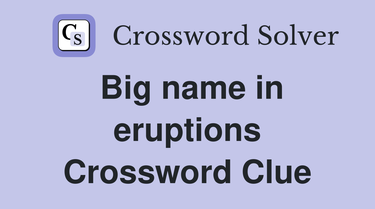 Big name in eruptions Crossword Clue