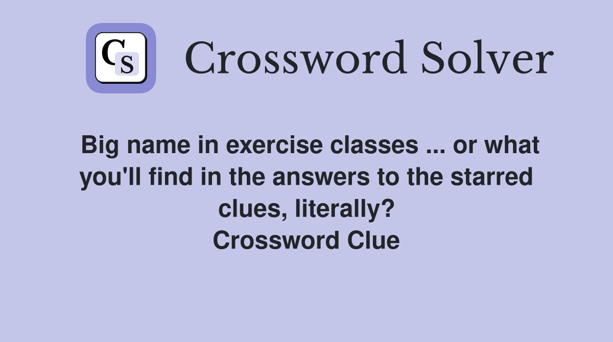 Big name in exercise classes ... or what you'll find in the answers to the starred clues, literally? Crossword Clue