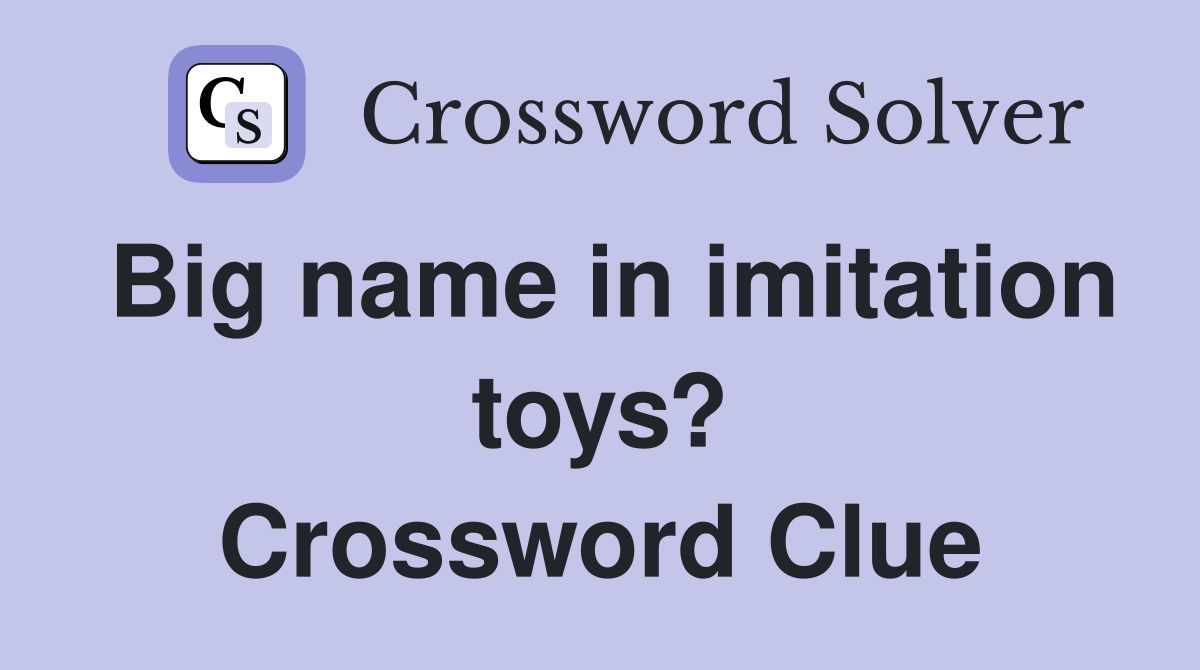 Big name in imitation toys? Crossword Clue