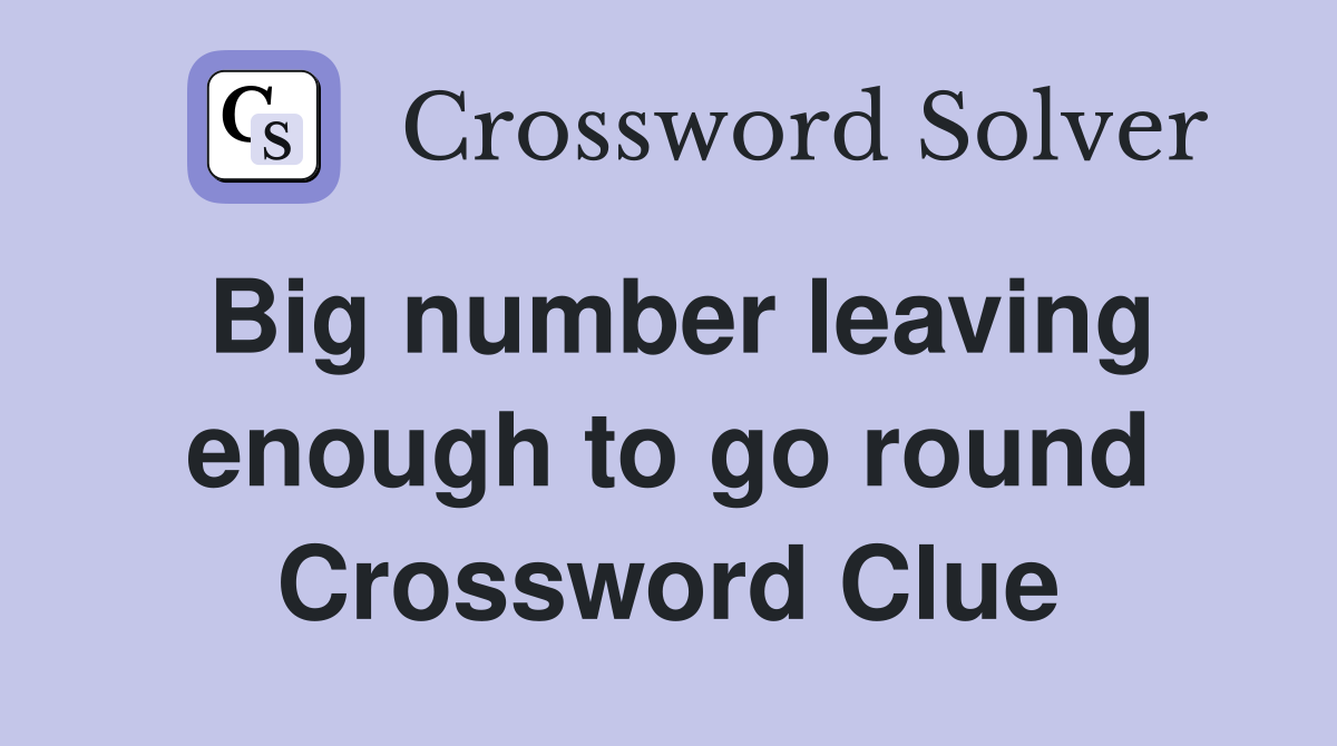 Big number leaving enough to go round Crossword Clue