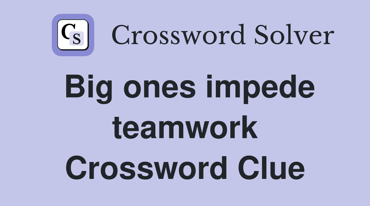 Big ones impede teamwork Crossword Clue