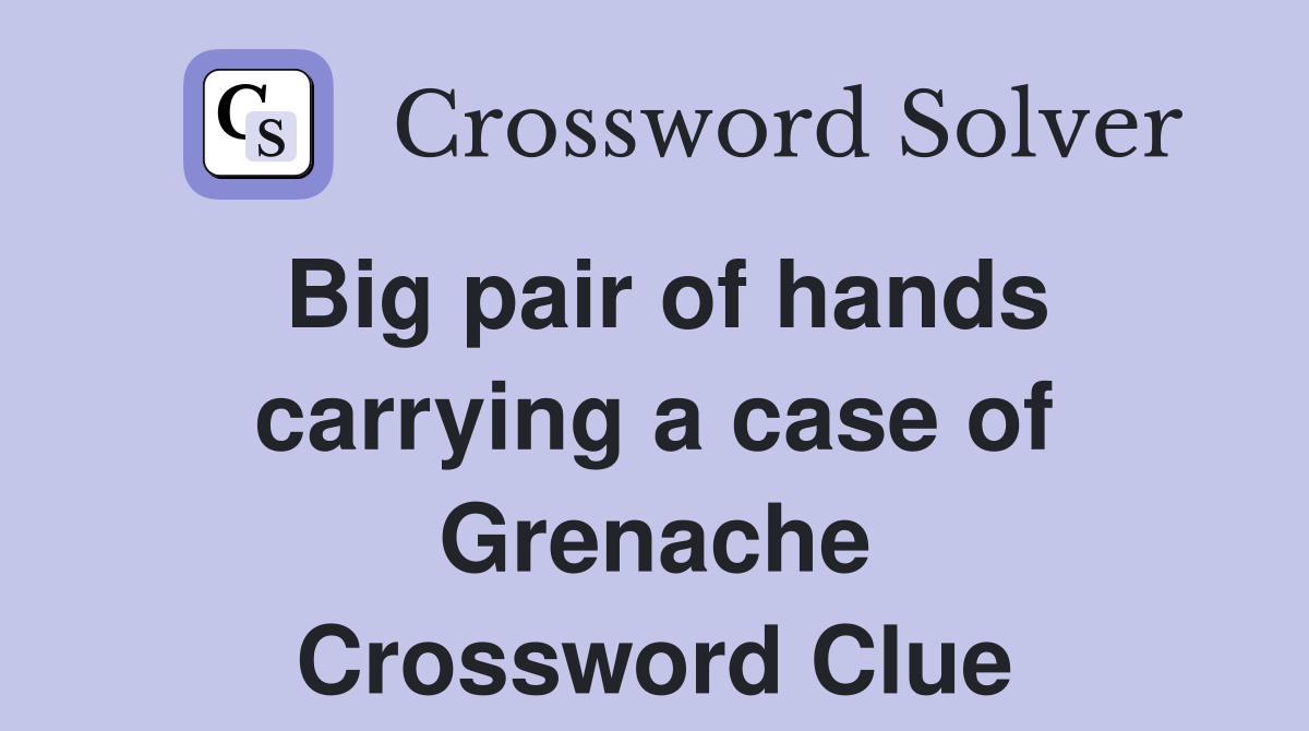 Big pair of hands carrying a case of Grenache Crossword Clue