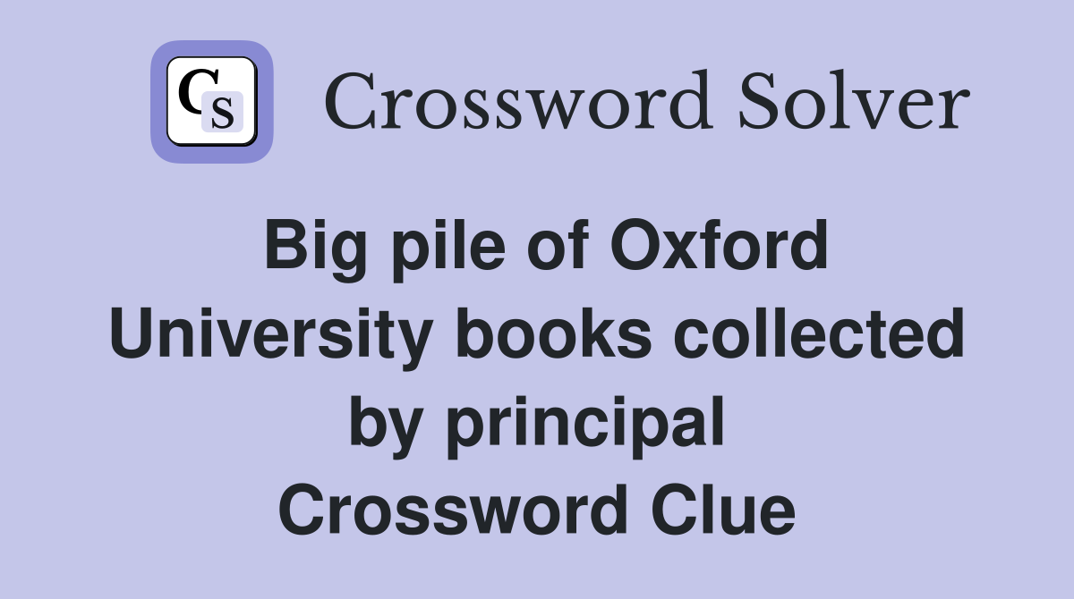 Big pile of Oxford University books collected by principal Crossword Clue