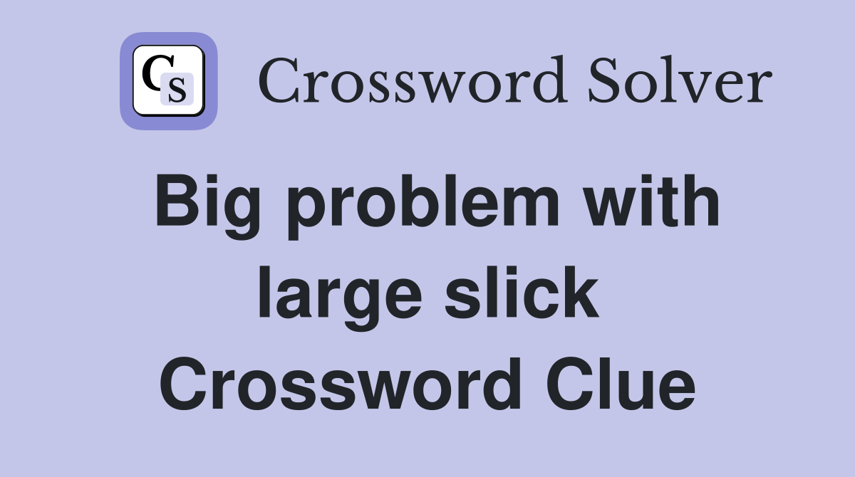 Big problem with large slick Crossword Clue