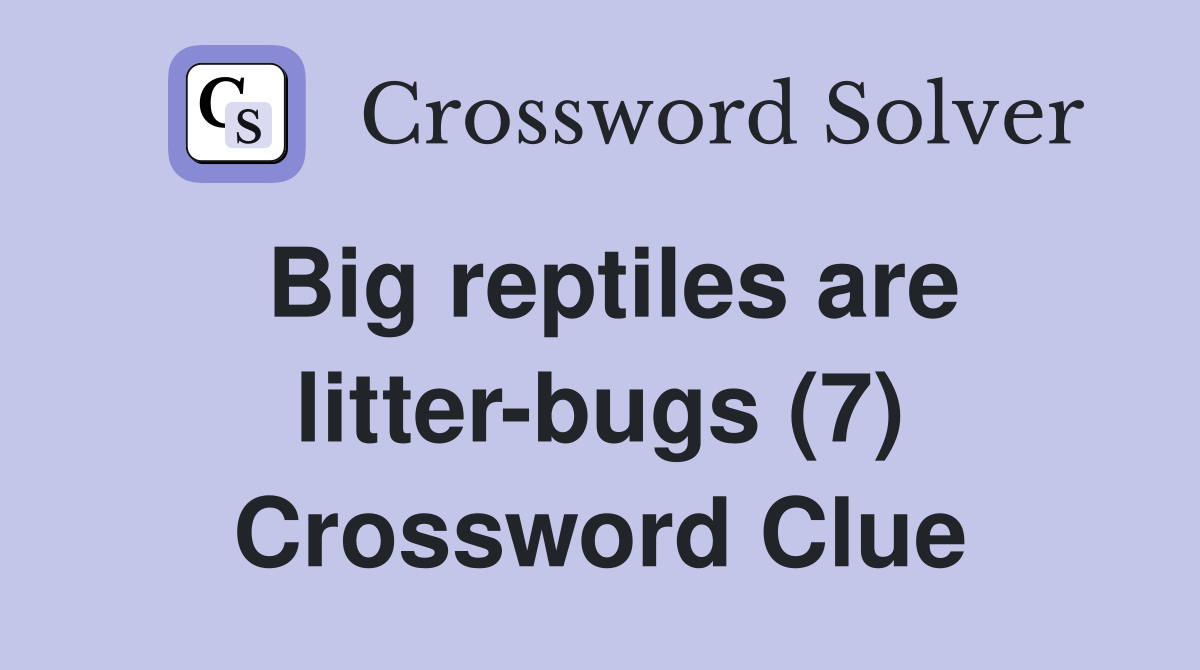 Big reptiles are litter-bugs (7) Crossword Clue
