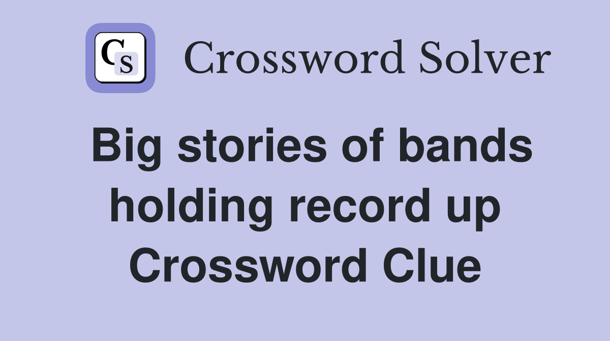 Big stories of bands holding record up Crossword Clue
