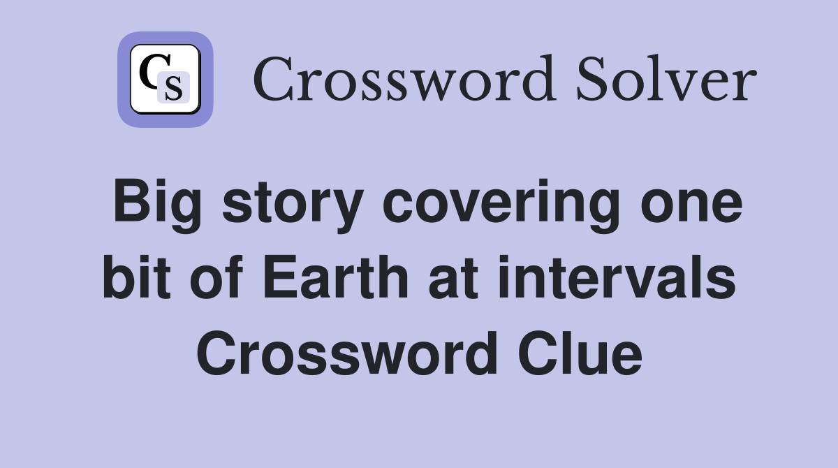 Big story covering one bit of Earth at intervals Crossword Clue