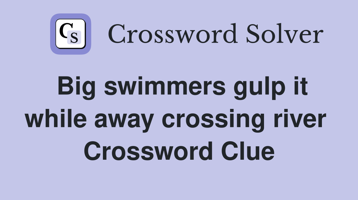 Big swimmers gulp it while away crossing river  Crossword Clue