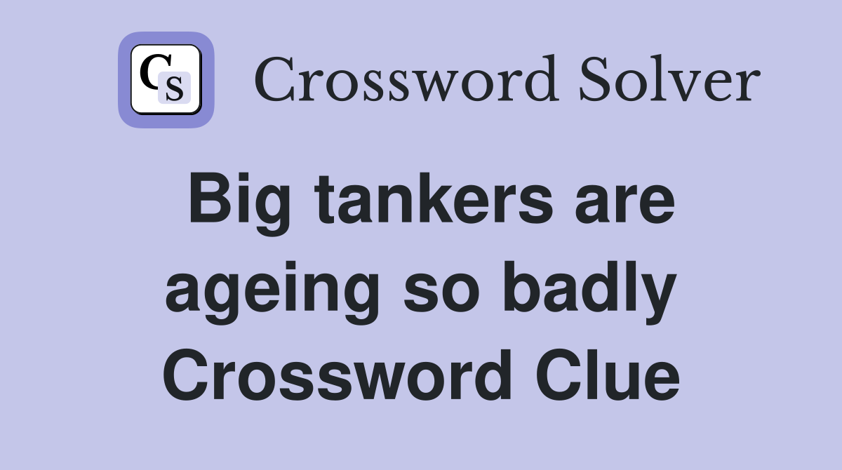 Big tankers are ageing so badly Crossword Clue