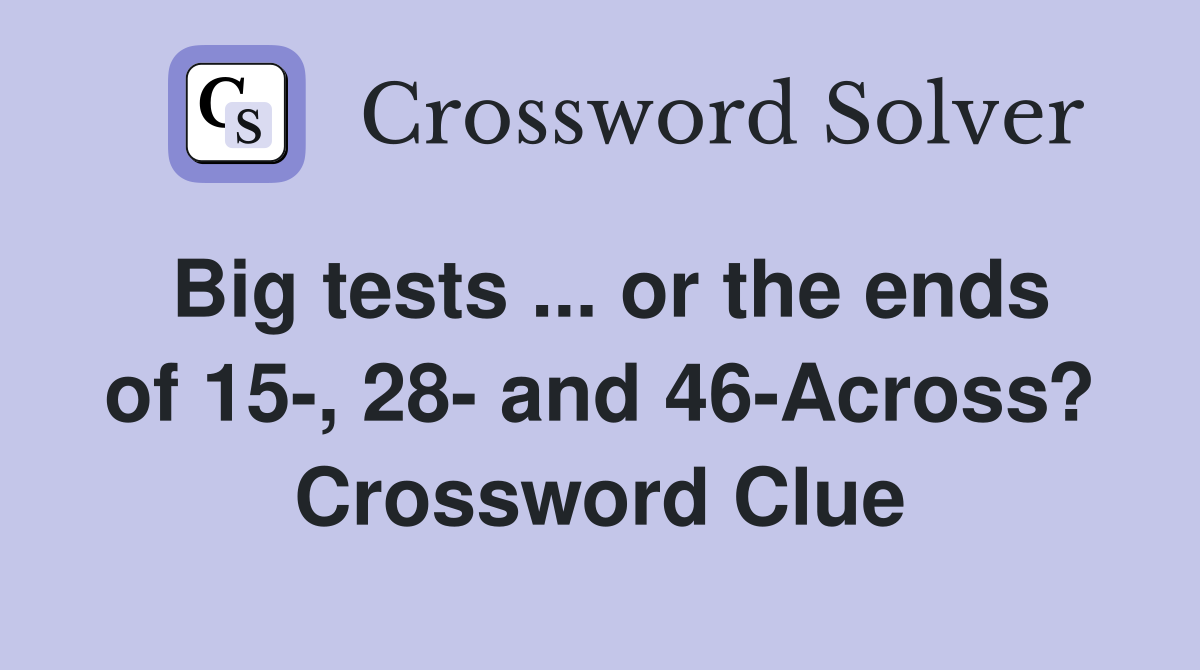 Big tests ... or the ends of 15-, 28- and 46-Across? Crossword Clue
