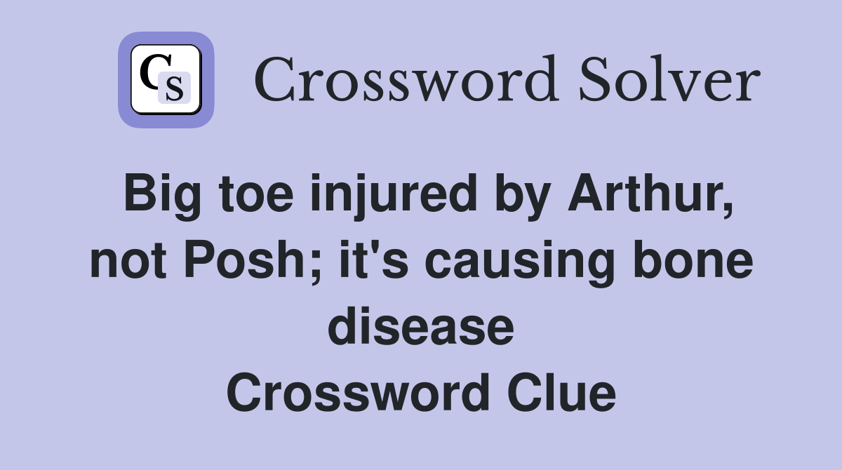 Big toe injured by Arthur, not Posh; it's causing bone disease Crossword Clue