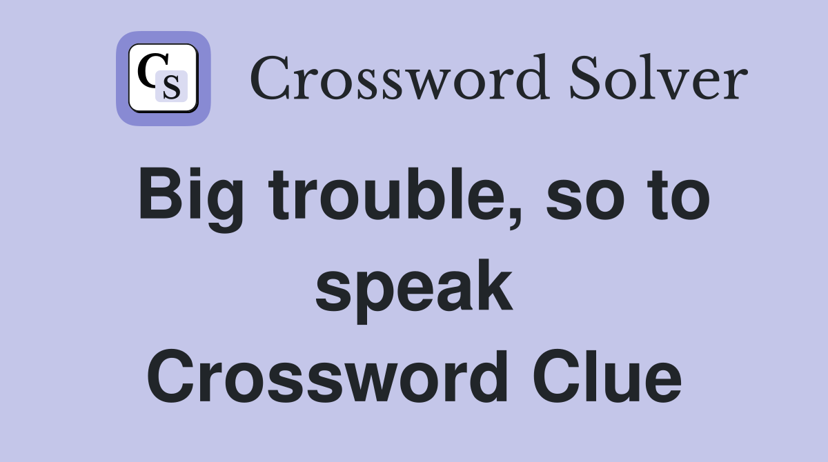 Big trouble, so to speak Crossword Clue