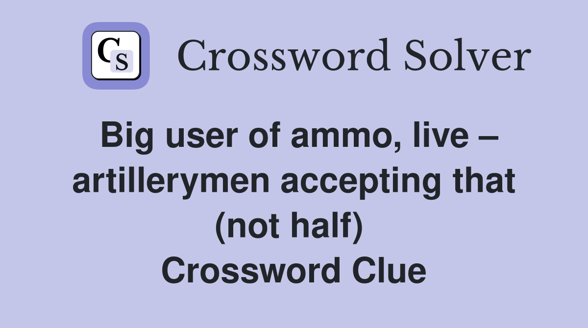 Big user of ammo, live – artillerymen accepting that (not half)  Crossword Clue