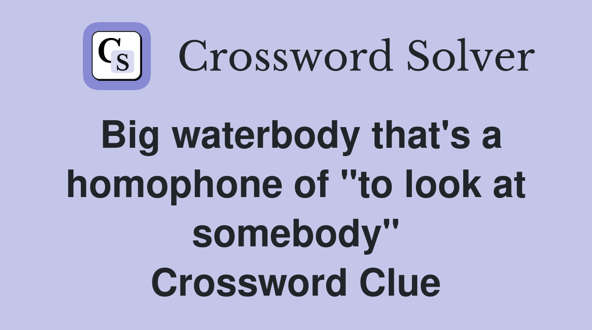 Big waterbody that's a homophone of "to look at somebody" Crossword Clue