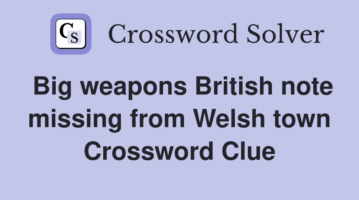 Big weapons British note missing from Welsh town Crossword Clue