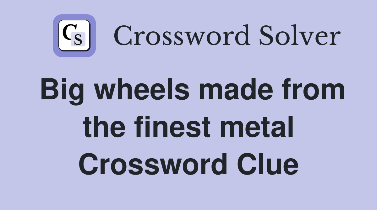 Big wheels made from the finest metal Crossword Clue