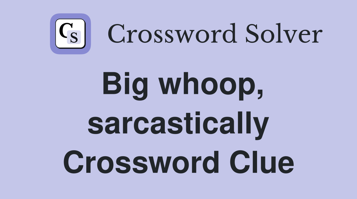 Big whoop, sarcastically Crossword Clue