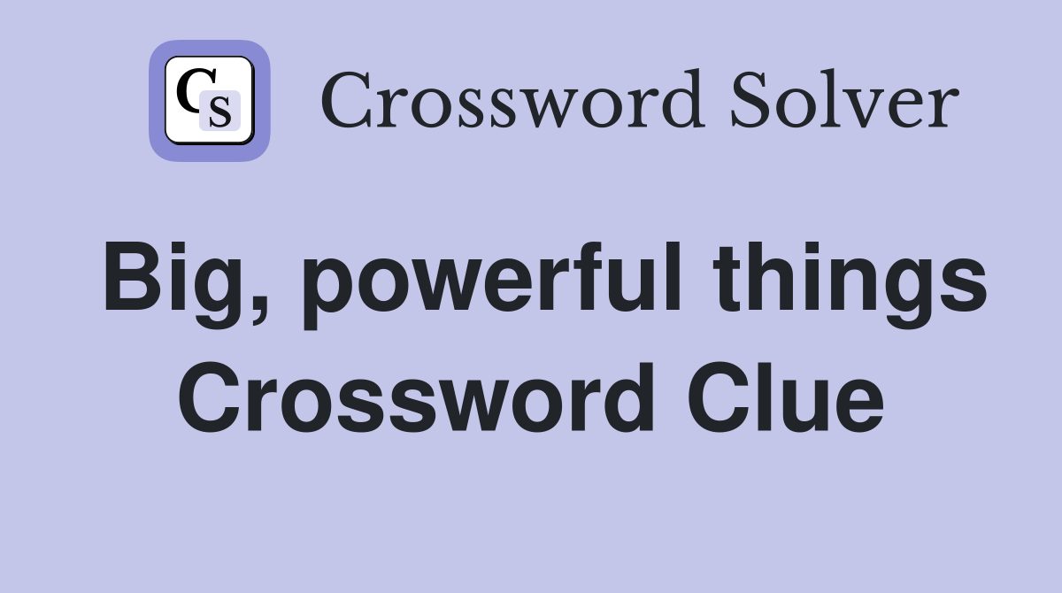 Big, powerful things Crossword Clue