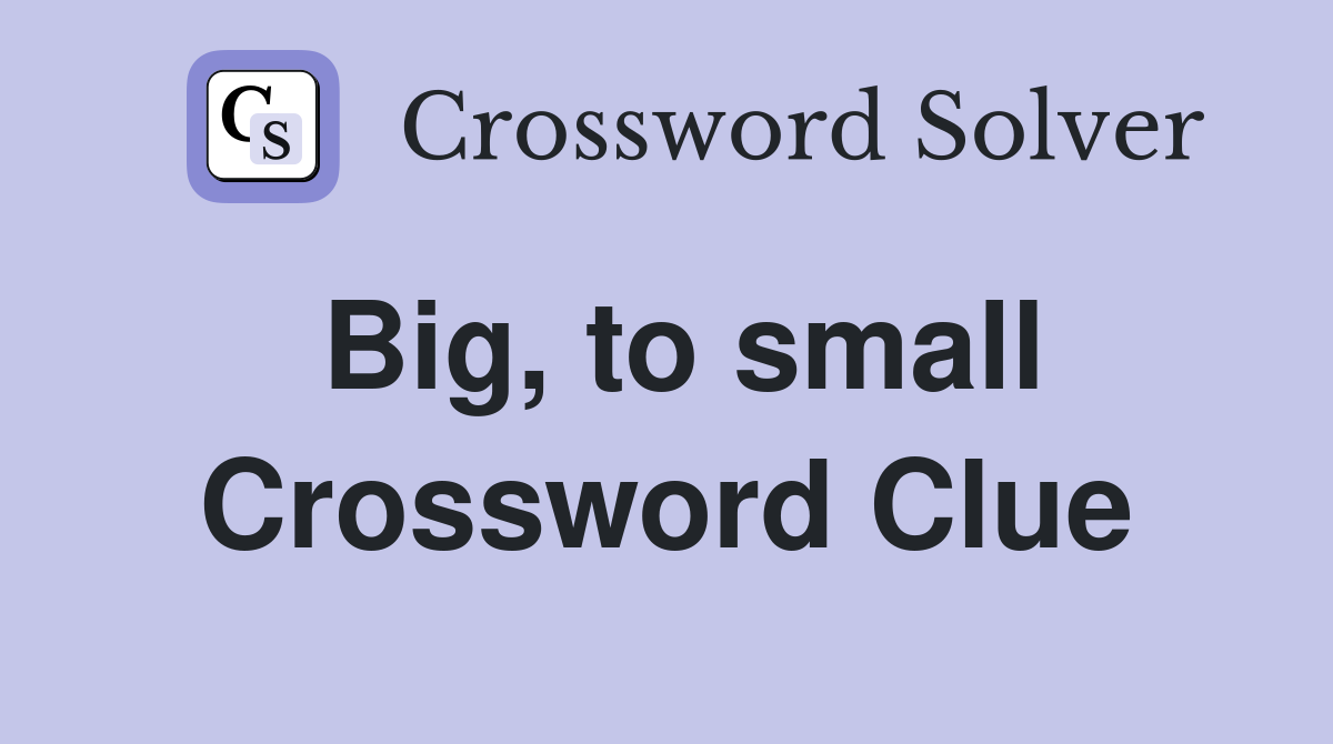 Big, to small Crossword Clue