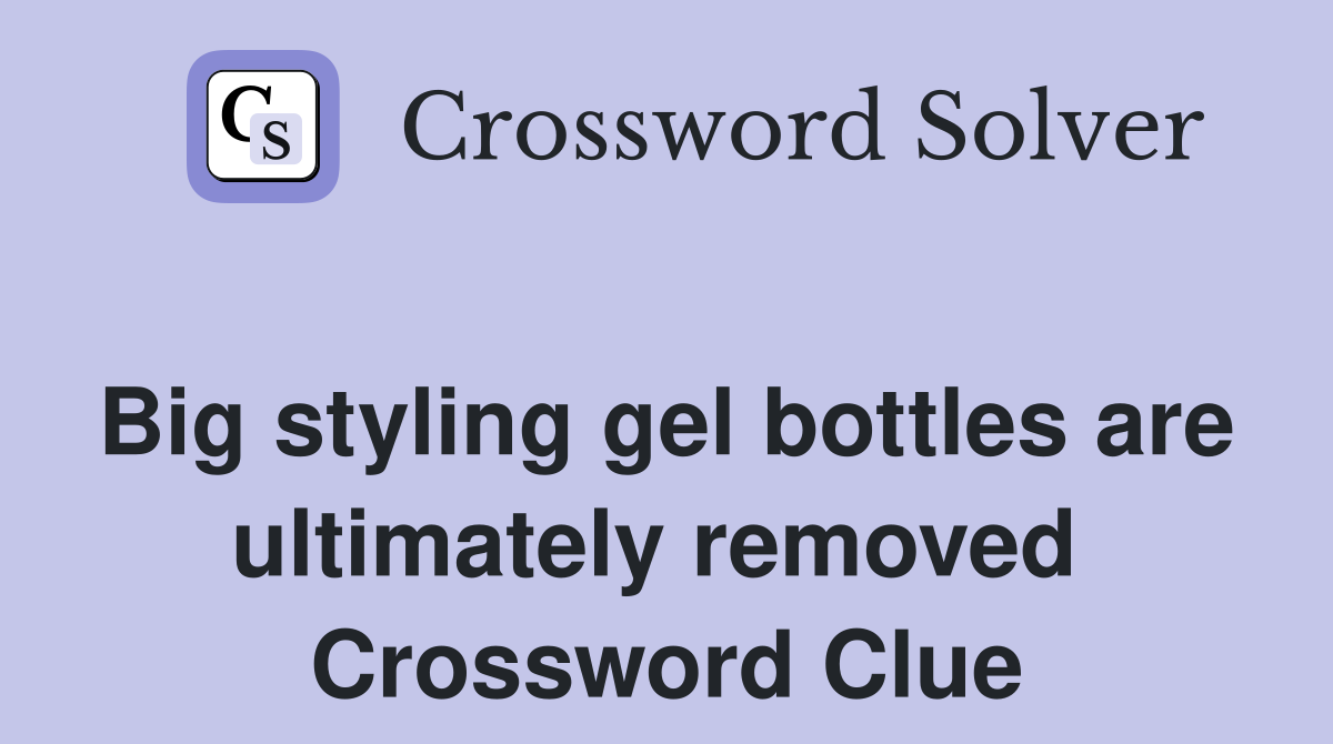 Big styling gel bottles are ultimately removed  Crossword Clue