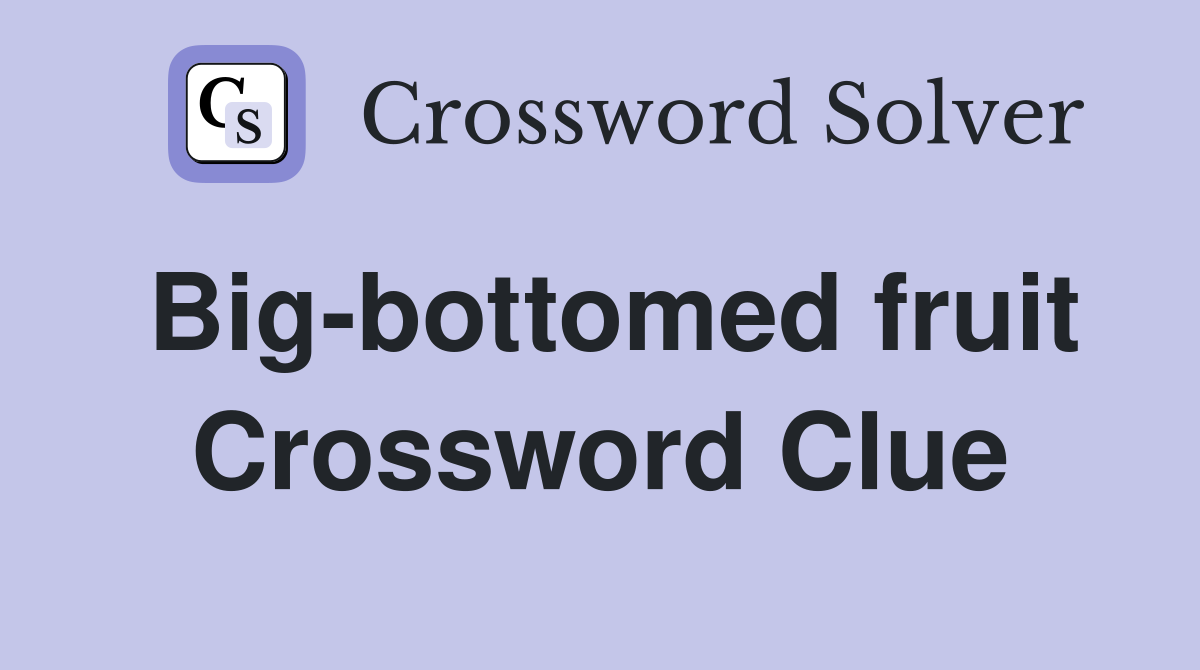 Big-bottomed fruit Crossword Clue