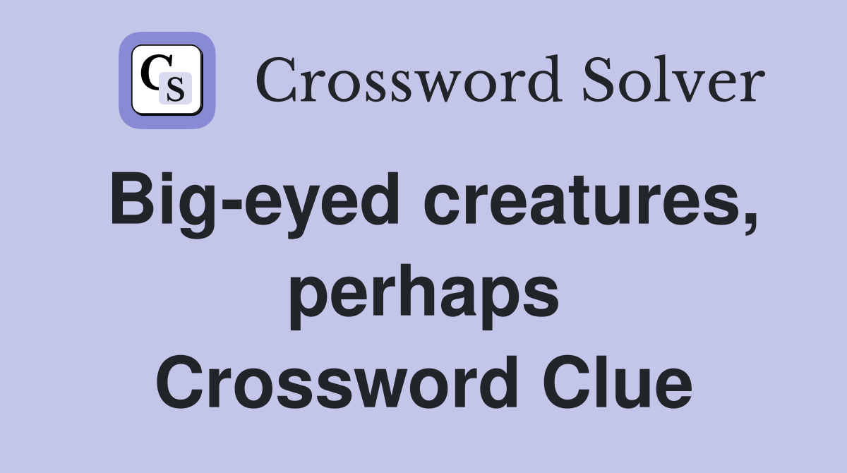 Big-eyed creatures, perhaps Crossword Clue