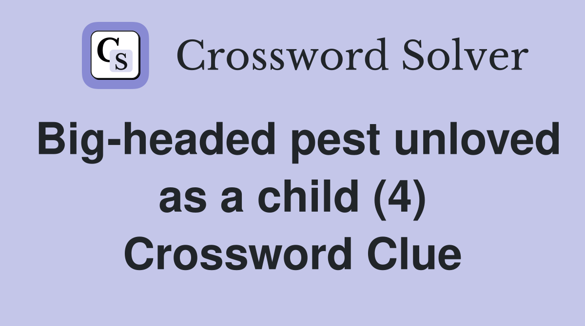 Big-headed pest unloved as a child (4) Crossword Clue