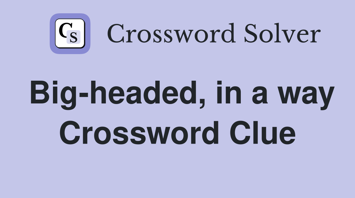 Big-headed, in a way Crossword Clue