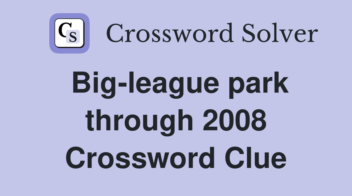 Big-league park through 2008 Crossword Clue