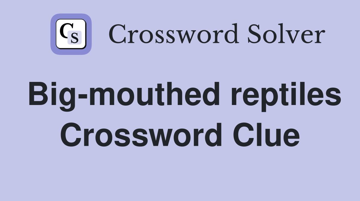 Big-mouthed reptiles Crossword Clue