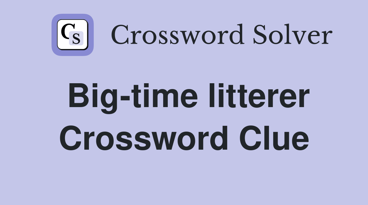 Big-time litterer Crossword Clue