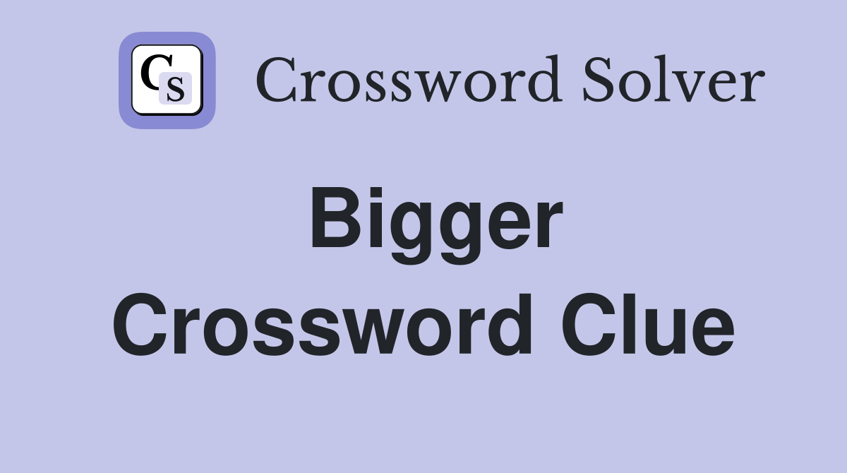 Bigger Crossword Clue