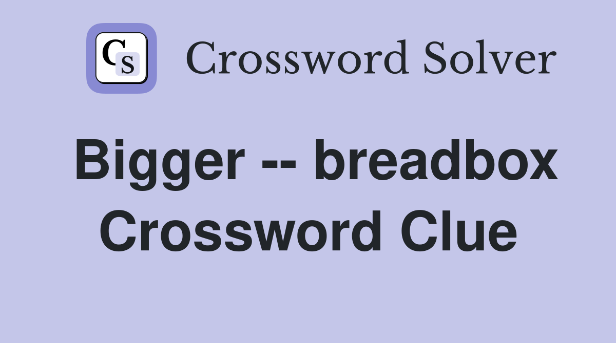 Bigger -- breadbox Crossword Clue
