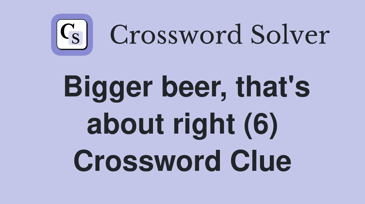 Bigger beer, that's about right (6) Crossword Clue