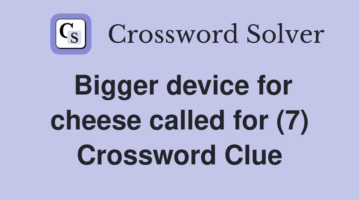 Bigger device for cheese called for (7) Crossword Clue