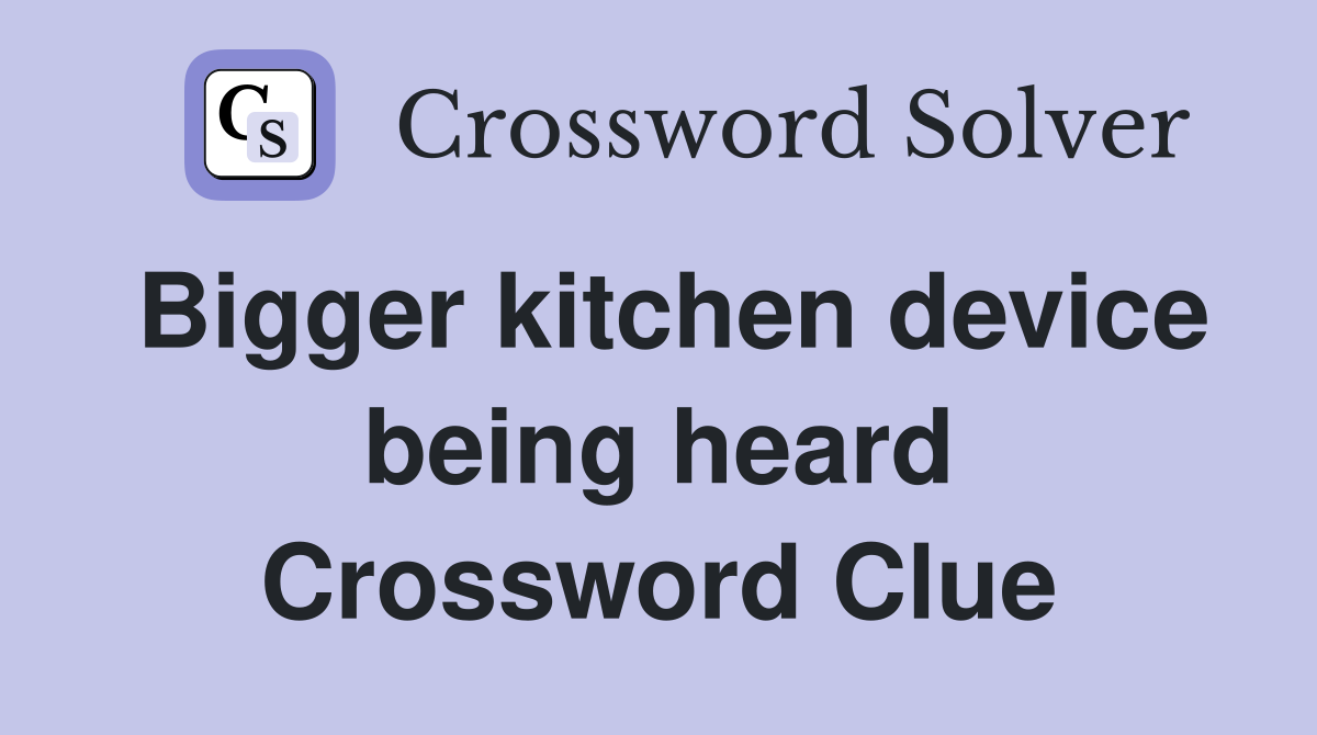 Bigger kitchen device being heard Crossword Clue