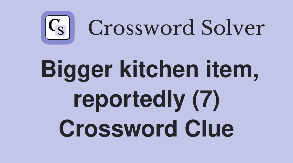 Bigger kitchen item, reportedly (7) Crossword Clue