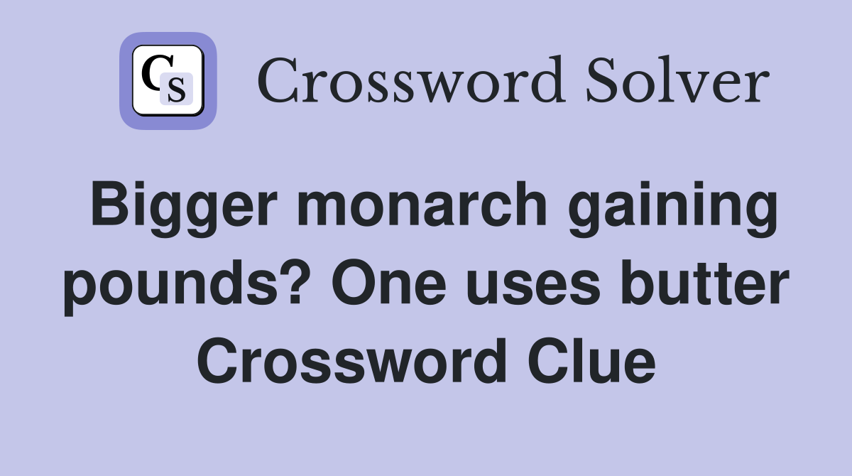 Bigger monarch gaining pounds? One uses butter Crossword Clue