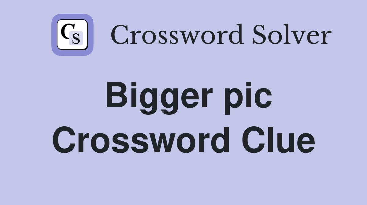Bigger pic Crossword Clue