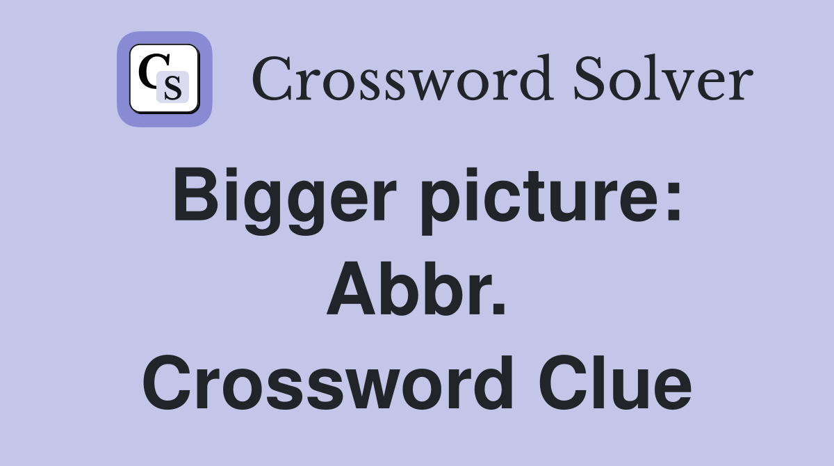Bigger picture: Abbr. Crossword Clue