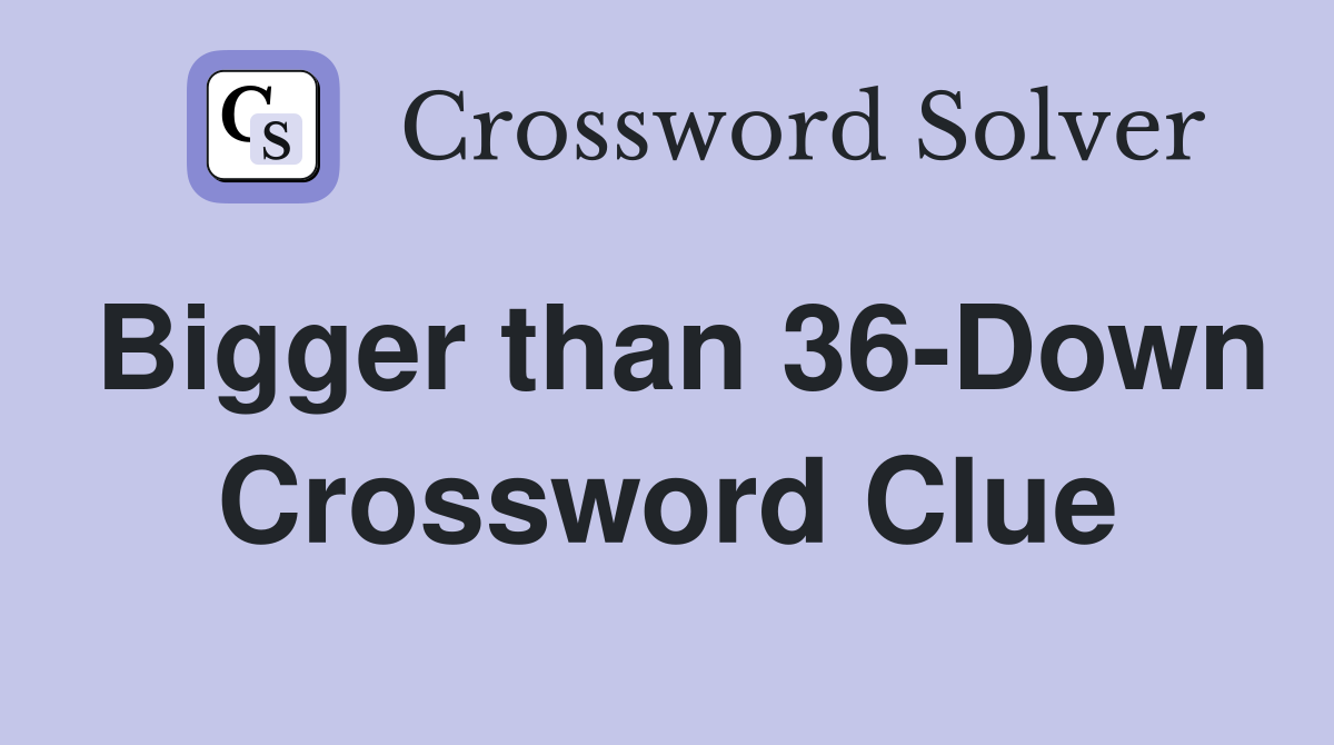 Bigger than 36-Down Crossword Clue