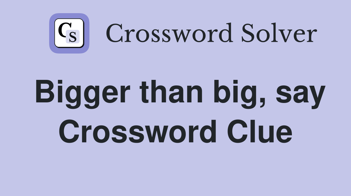 Bigger than big, say Crossword Clue