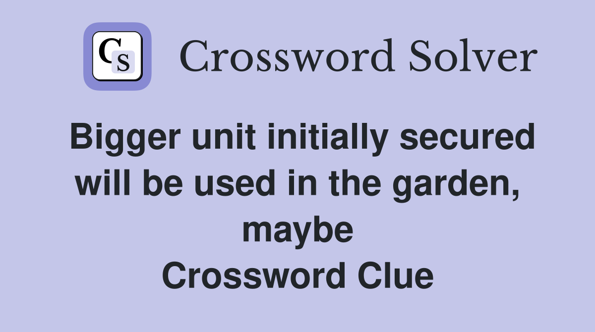 Bigger unit initially secured will be used in the garden, maybe Crossword Clue